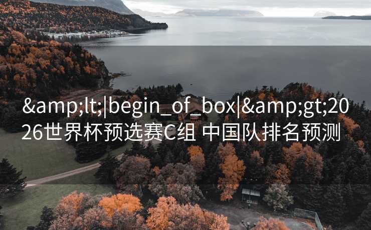 <|begin_of_box|>2026世界杯预选赛C组 中国队排名预测 <|begin_of_box|>2026世界杯预选赛C组 中国队排名预测